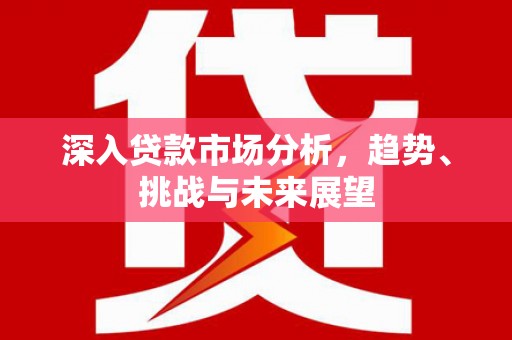 广汉深入贷款市场分析，趋势、挑战与未来展望