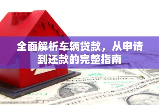 广汉全面解析车辆贷款，从申请到还款的完整指南