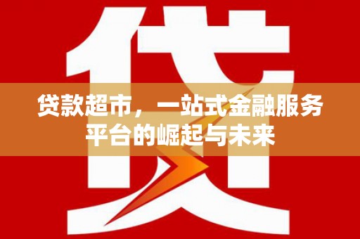 广汉贷款超市，一站式金融服务平台的崛起与未来