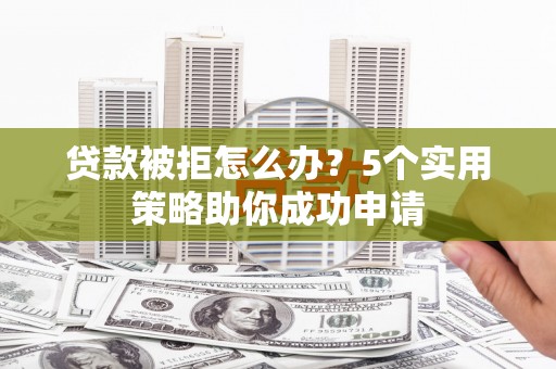 广汉贷款被拒怎么办？5个实用策略助你成功申请