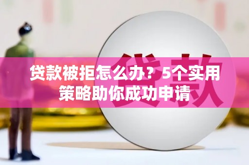 广汉贷款被拒怎么办？5个实用策略助你成功申请
