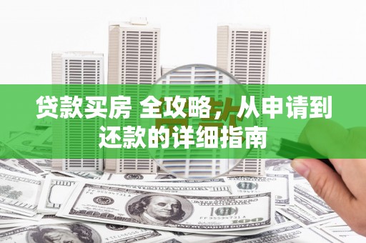 广汉贷款买房 全攻略，从申请到还款的详细指南