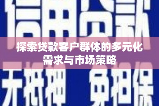 广汉探索贷款客户群体的多元化需求与市场策略