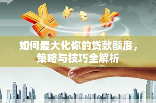 广汉如何最大化你的贷款额度，策略与技巧全解析