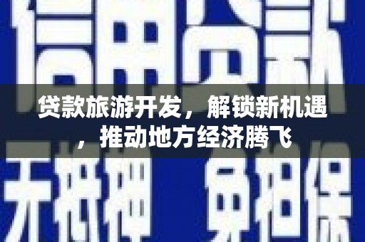 广汉贷款旅游开发，解锁新机遇，推动地方经济腾飞