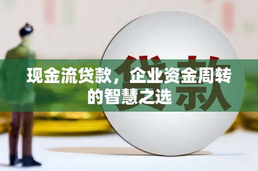 广汉现金流贷款，企业资金周转的智慧之选