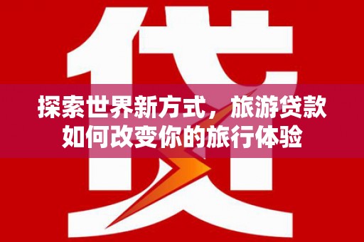 广汉探索世界新方式，旅游贷款如何改变你的旅行体验