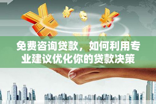 广汉免费咨询贷款，如何利用专业建议优化你的贷款决策