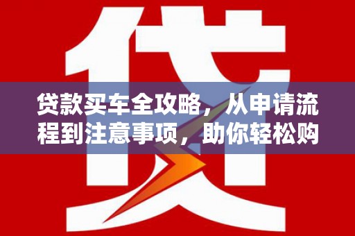 广汉贷款买车全攻略，从申请流程到注意事项，助你轻松购车