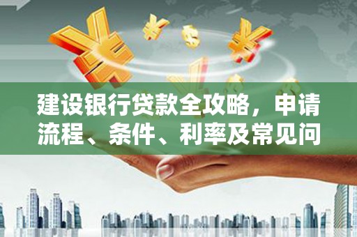 广汉建设银行贷款全攻略，申请流程、条件、利率及常见问题解答
