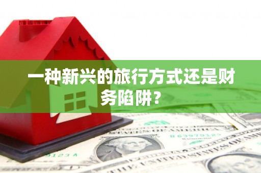 广汉一种新兴的旅行方式还是财务陷阱？
