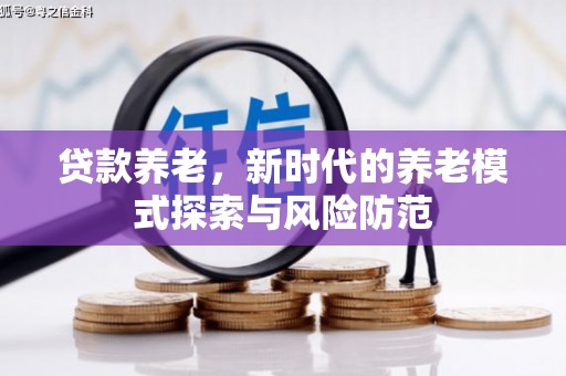 广汉贷款养老，新时代的养老模式探索与风险防范