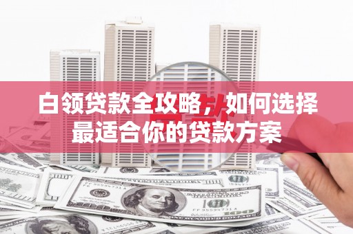 广汉白领贷款全攻略，如何选择最适合你的贷款方案