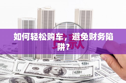 广汉如何轻松购车，避免财务陷阱？