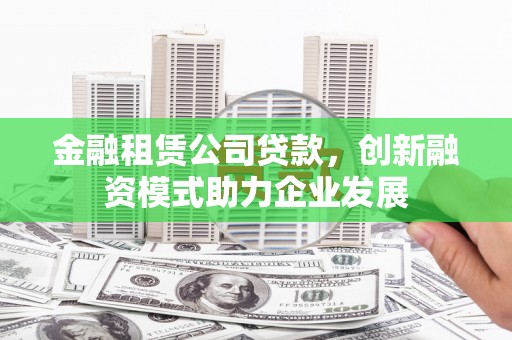 广汉金融租赁公司贷款，创新融资模式助力企业发展